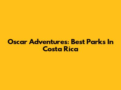 Oscar Adventures: Best Parks In Costa Rica