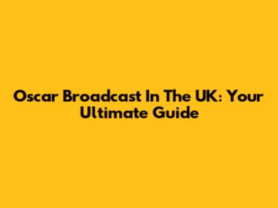 Oscar Broadcast In The UK: Your Ultimate Guide