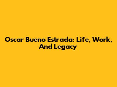 Oscar Bueno Estrada: Life, Work, And Legacy