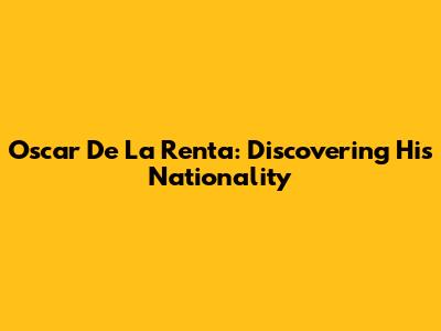 Oscar De La Renta: Discovering His Nationality