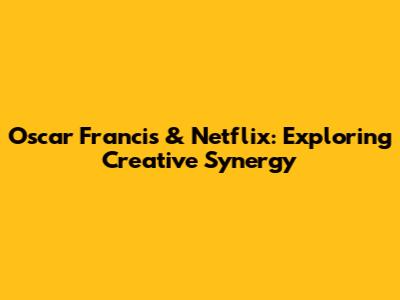 Oscar Francis & Netflix: Exploring Creative Synergy