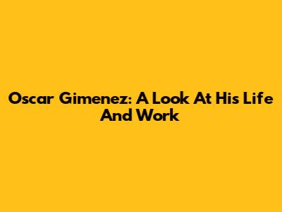 Oscar Gimenez: A Look At His Life And Work