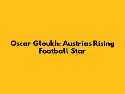 Oscar Gloukh: Austria's Rising Football Star