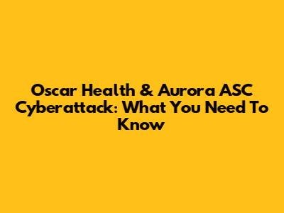 Oscar Health & Aurora ASC Cyberattack: What You Need To Know