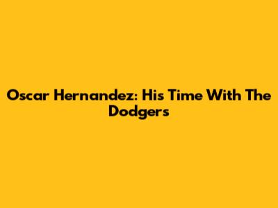 Oscar Hernandez: His Time With The Dodgers