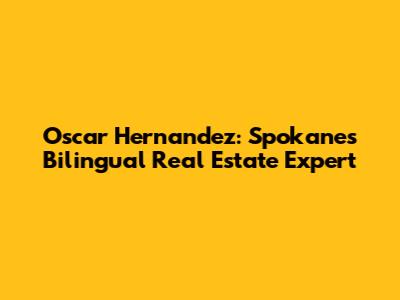 Oscar Hernandez: Spokane's Bilingual Real Estate Expert