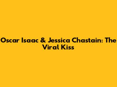 Oscar Isaac & Jessica Chastain: The Viral Kiss