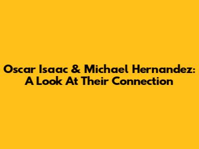Oscar Isaac & Michael Hernandez: A Look At Their Connection