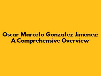 Oscar Marcelo Gonzalez Jimenez: A Comprehensive Overview