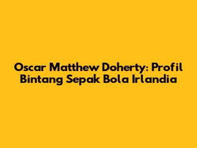 Oscar Matthew Doherty: Profil Bintang Sepak Bola Irlandia