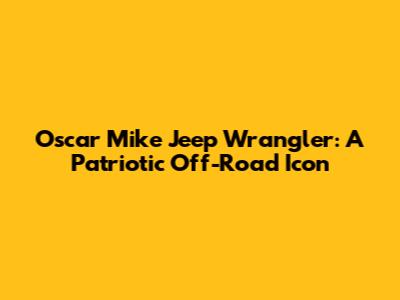 Oscar Mike Jeep Wrangler: A Patriotic Off-Road Icon