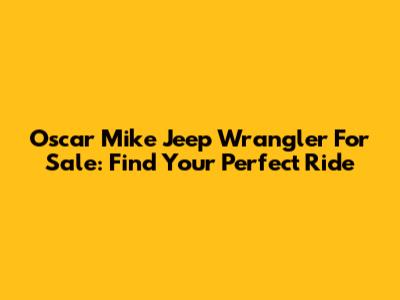 Oscar Mike Jeep Wrangler For Sale: Find Your Perfect Ride