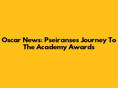 Oscar News: Pseiranse's Journey To The Academy Awards