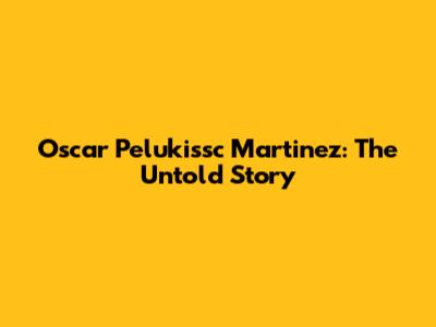 Oscar Pelukissc Martinez: The Untold Story