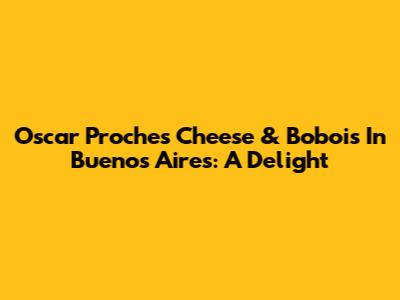 Oscar Proche's Cheese & Bobois In Buenos Aires: A Delight