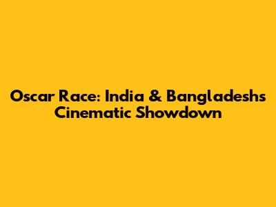 Oscar Race: India & Bangladesh's Cinematic Showdown