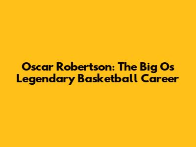 Oscar Robertson: The Big O's Legendary Basketball Career