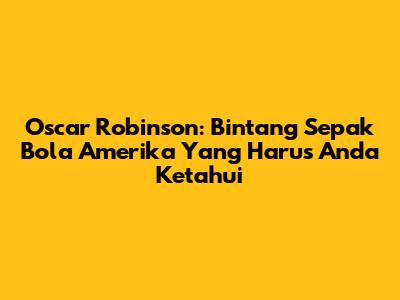 Oscar Robinson: Bintang Sepak Bola Amerika Yang Harus Anda Ketahui