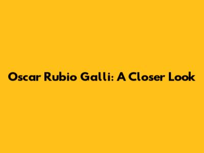 Oscar Rubio Galli: A Closer Look