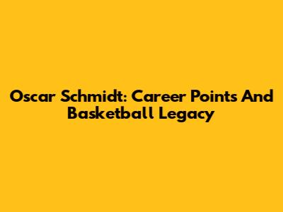 Oscar Schmidt: Career Points And Basketball Legacy