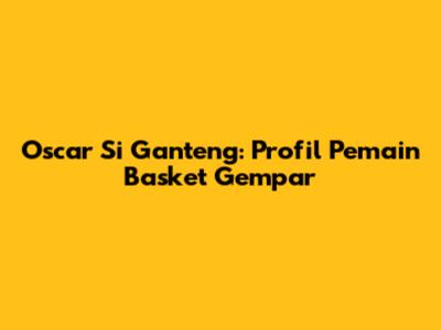 Oscar Si Ganteng: Profil Pemain Basket Gempar