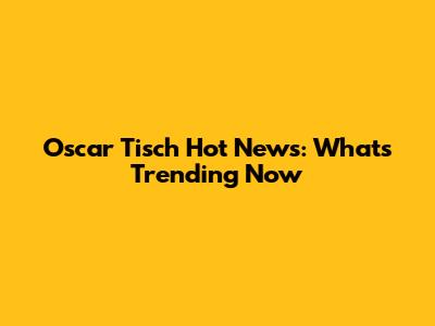 Oscar Tisch Hot News: What's Trending Now
