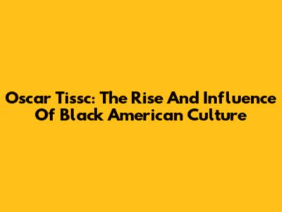 Oscar Tissc: The Rise And Influence Of Black American Culture
