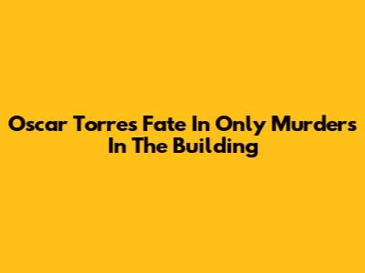 Oscar Torres' Fate In Only Murders In The Building