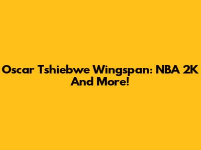 Oscar Tshiebwe Wingspan: NBA 2K And More!