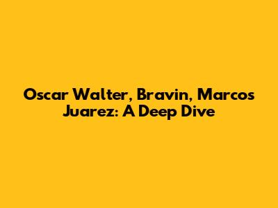 Oscar Walter, Bravin, Marcos Juarez: A Deep Dive