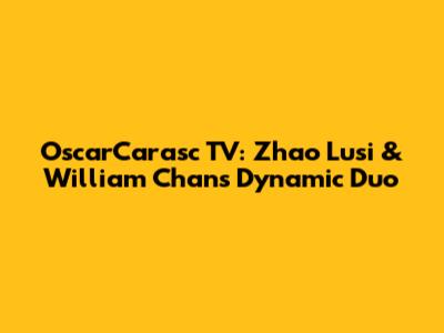 OscarCarasc TV: Zhao Lusi & William Chan's Dynamic Duo