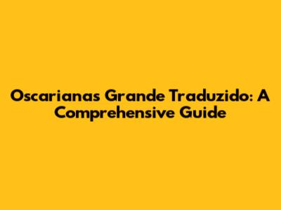 Oscarianas Grande Traduzido: A Comprehensive Guide