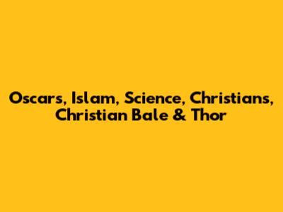 Oscars, Islam, Science, Christians, Christian Bale & Thor