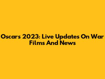 Oscars 2023: Live Updates On War Films And News