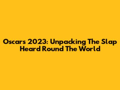 Oscars 2023: Unpacking The Slap Heard 'Round The World