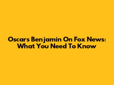 Oscars Benjamin On Fox News: What You Need To Know