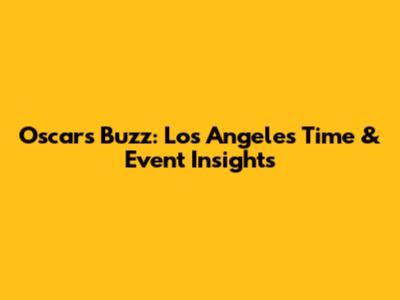Oscars Buzz: Los Angeles Time & Event Insights