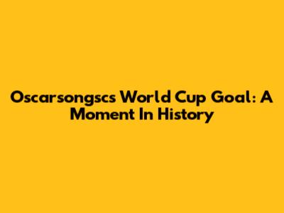 Oscarsongsc's World Cup Goal: A Moment In History