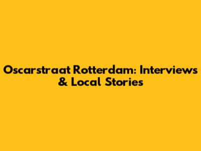 Oscarstraat Rotterdam: Interviews & Local Stories
