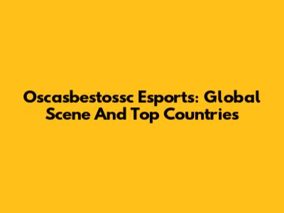 Oscasbestossc Esports: Global Scene And Top Countries
