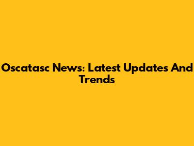 Oscatasc News: Latest Updates And Trends