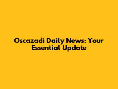 Oscazadi Daily News: Your Essential Update