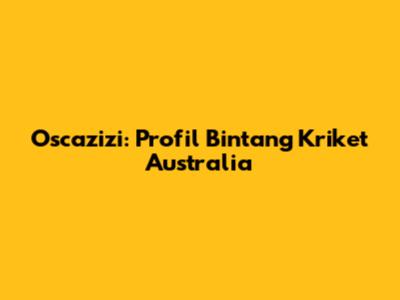 Oscazizi: Profil Bintang Kriket Australia
