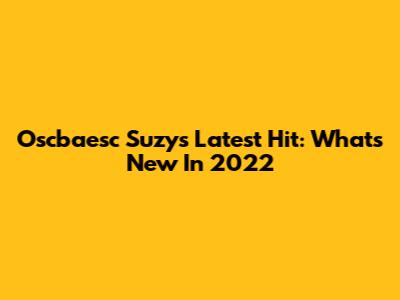 Oscbaesc Suzy's Latest Hit: What's New In 2022