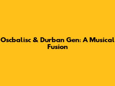 Oscbalisc & Durban Gen: A Musical Fusion