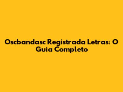 Oscbandasc Registrada Letras: O Guia Completo