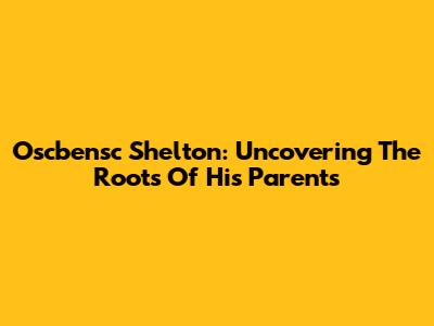 Oscbensc Shelton: Uncovering The Roots Of His Parents
