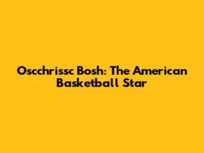 Oscchrissc Bosh: The American Basketball Star
