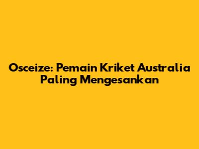 Osceize: Pemain Kriket Australia Paling Mengesankan