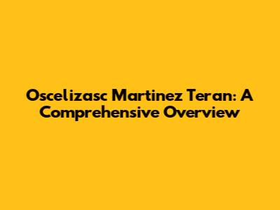 Oscelizasc Martinez Teran: A Comprehensive Overview
